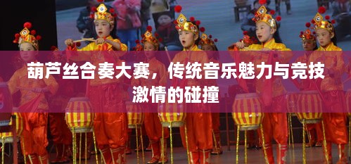 葫蘆絲合奏大賽，傳統(tǒng)音樂魅力與競(jìng)技激情的碰撞