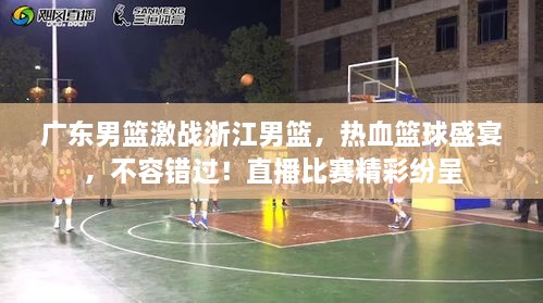 廣東男籃激戰(zhàn)浙江男籃，熱血籃球盛宴，不容錯過！直播比賽精彩紛呈