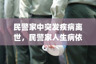 民警家中突發(fā)疾病離世，民警家人生病依然堅守崗位 