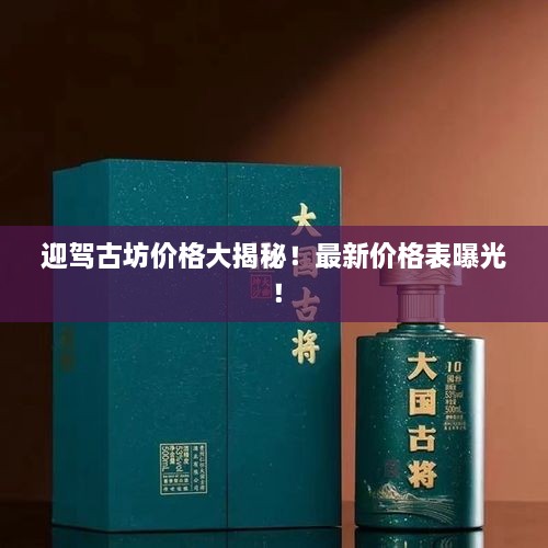 迎駕古坊價(jià)格大揭秘！最新價(jià)格表曝光！