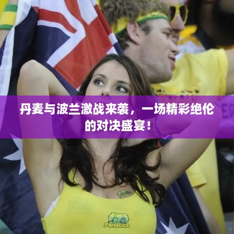 丹麥與波蘭激戰(zhàn)來襲，一場精彩絕倫的對決盛宴！