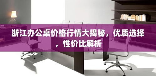 浙江辦公桌價(jià)格行情大揭秘，優(yōu)質(zhì)選擇，性價(jià)比解析