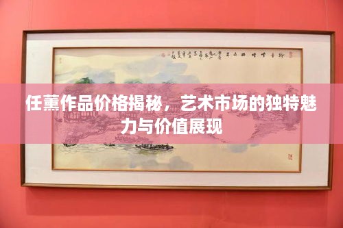 任薰作品價格揭秘，藝術(shù)市場的獨(dú)特魅力與價值展現(xiàn)