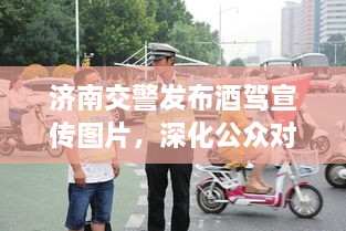 濟南交警發(fā)布酒駕宣傳圖片，深化公眾對酒駕危害的認(rèn)知意識提醒