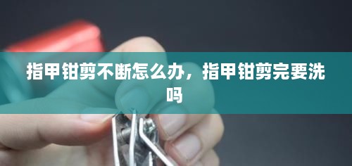 指甲鉗剪不斷怎么辦，指甲鉗剪完要洗嗎 