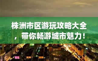 株洲市區(qū)游玩攻略大全，帶你暢游城市魅力！