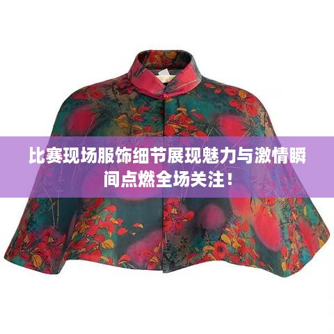 比賽現(xiàn)場服飾細(xì)節(jié)展現(xiàn)魅力與激情瞬間點(diǎn)燃全場關(guān)注！