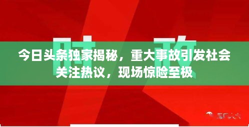 今日頭條獨(dú)家揭秘，重大事故引發(fā)社會(huì)關(guān)注熱議，現(xiàn)場(chǎng)驚險(xiǎn)至極