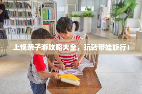 上饒親子游攻略大全，玩轉(zhuǎn)帶娃旅行！