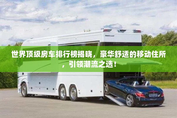 世界頂級(jí)房車排行榜揭曉，豪華舒適的移動(dòng)住所，引領(lǐng)潮流之選！