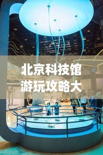 北京科技館游玩攻略大全！必看的旅游指南！