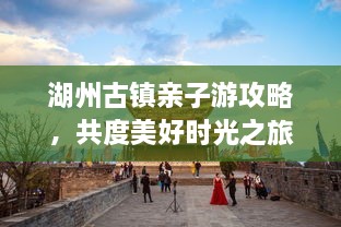 湖州古鎮(zhèn)親子游攻略，共度美好時光之旅