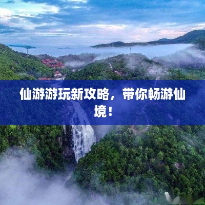 仙游游玩新攻略，帶你暢游仙境！