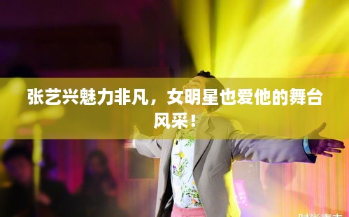 張藝興魅力非凡，女明星也愛他的舞臺(tái)風(fēng)采！