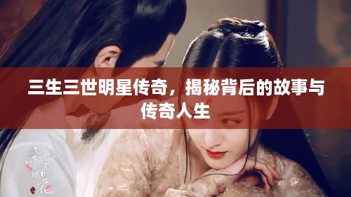 三生三世明星傳奇，揭秘背后的故事與傳奇人生
