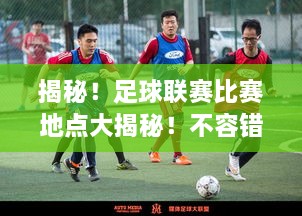 揭秘！足球聯(lián)賽比賽地點(diǎn)大揭秘！不容錯(cuò)過的精彩對決