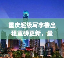 重慶超級(jí)寫(xiě)字樓出租重磅更新，最新消息一網(wǎng)打盡！