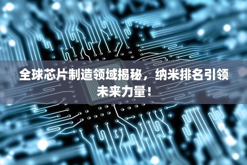 全球芯片制造領(lǐng)域揭秘，納米排名引領(lǐng)未來力量！