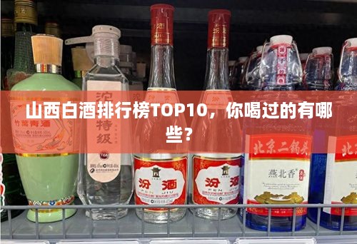 山西白酒排行榜TOP10，你喝過的有哪些？