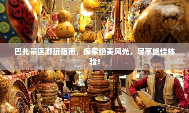 巴扎景區(qū)游玩指南，探索絕美風(fēng)光，盡享絕佳體驗(yàn)！