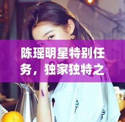 陳瑤明星特別任務(wù)，獨家獨特之旅揭秘！
