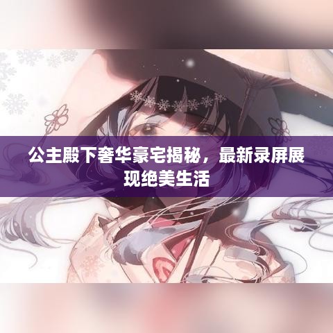公主殿下奢華豪宅揭秘，最新錄屏展現絕美生活