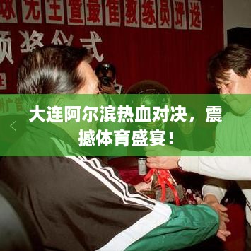 大連阿爾濱熱血對(duì)決，震撼體育盛宴！