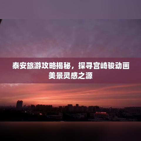 泰安旅游攻略揭秘，探尋宮崎駿動(dòng)畫美景靈感之源