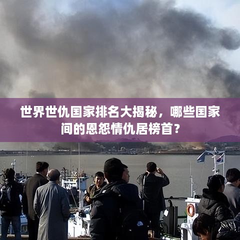 世界世仇國家排名大揭秘，哪些國家間的恩怨情仇居榜首？