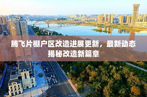 騰飛片棚戶區(qū)改造進展更新，最新動態(tài)揭秘改造新篇章