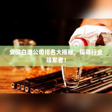 安徽白酒公司排名大揭秘，探尋行業(yè)領軍者！