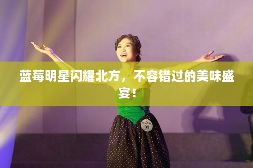 藍(lán)莓明星閃耀北方，不容錯(cuò)過的美味盛宴！