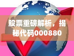 股票重磅解析，揭秘代碼000880深度洞察與市場前景展望