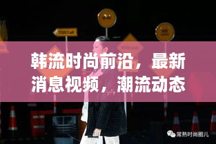 韓流時(shí)尚前沿，最新消息視頻，潮流動(dòng)態(tài)一網(wǎng)打盡
