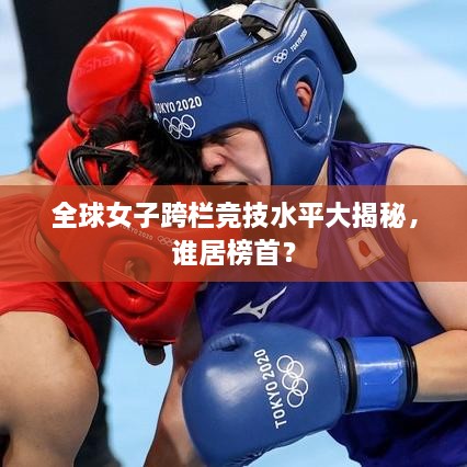 全球女子跨欄競(jìng)技水平大揭秘，誰(shuí)居榜首？