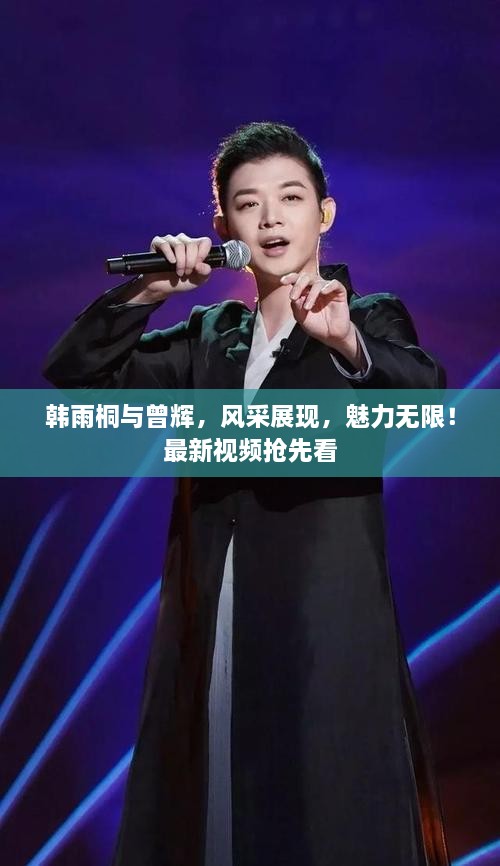 韓雨桐與曾輝，風(fēng)采展現(xiàn)，魅力無限！最新視頻搶先看