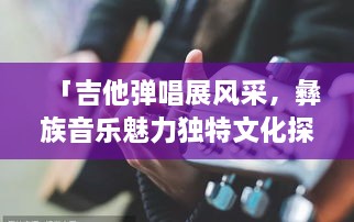 「吉他彈唱展風(fēng)采，彝族音樂魅力獨特文化探秘」