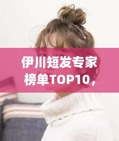 伊川短發(fā)專家榜單TOP10，時尚潮流引領(lǐng)者的榮耀排名