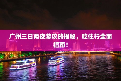 廣州三日兩夜游攻略揭秘，吃住行全面指南！