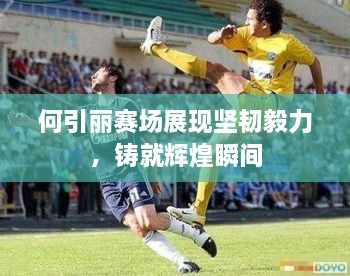 何引麗賽場(chǎng)展現(xiàn)堅(jiān)韌毅力，鑄就輝煌瞬間