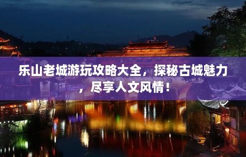 樂山老城游玩攻略大全，探秘古城魅力，盡享人文風(fēng)情！