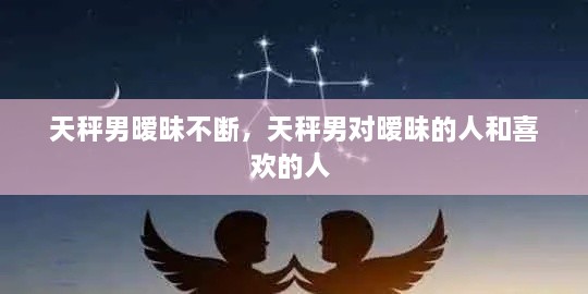 天秤男曖昧不斷，天秤男對曖昧的人和喜歡的人 