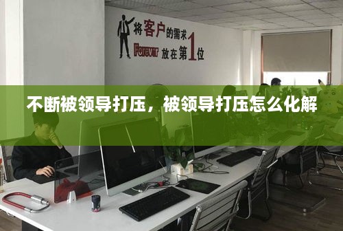 不斷被領(lǐng)導(dǎo)打壓，被領(lǐng)導(dǎo)打壓怎么化解 