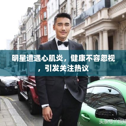 明星遭遇心肌炎，健康不容忽視，引發(fā)關(guān)注熱議