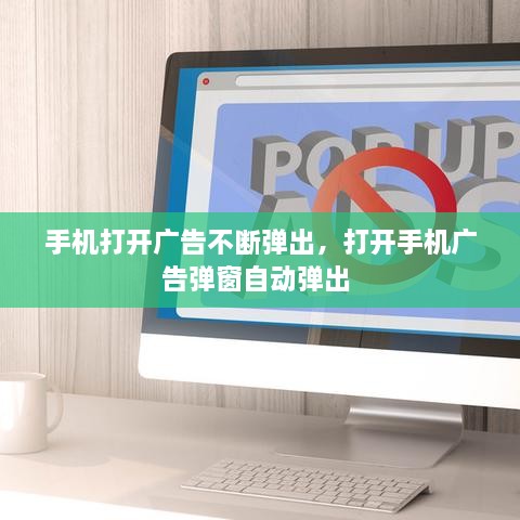 手機(jī)打開廣告不斷彈出，打開手機(jī)廣告彈窗自動(dòng)彈出 