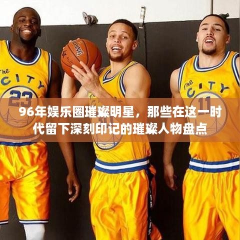 96年娛樂圈璀璨明星，那些在這一時代留下深刻印記的璀璨人物盤點