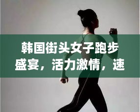 韓國街頭女子跑步盛宴，活力激情，速度與美的完美結(jié)合
