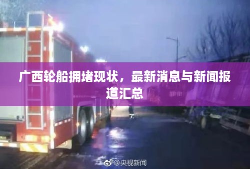 廣西輪船擁堵現(xiàn)狀，最新消息與新聞報道匯總