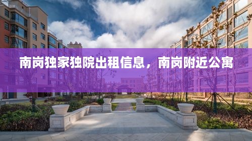 南崗獨(dú)家獨(dú)院出租信息，南崗附近公寓 