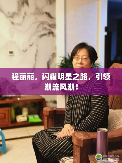 程麗麗，閃耀明星之路，引領(lǐng)潮流風(fēng)潮！